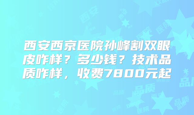 西安西京医院孙峰割双眼皮咋样？多少钱？技术品质咋样，收费7800元起
