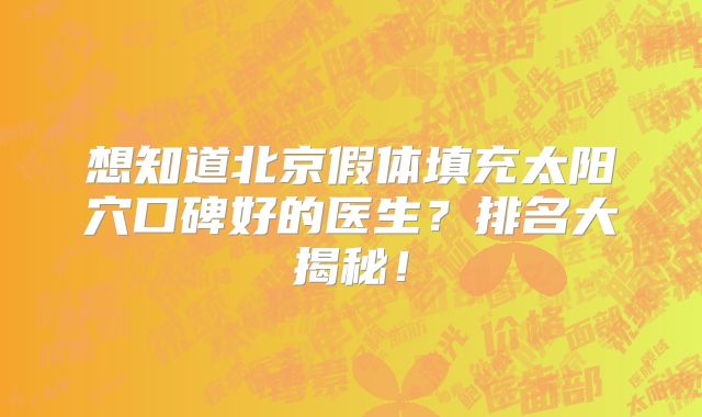 想知道北京假体填充太阳穴口碑好的医生？排名大揭秘！