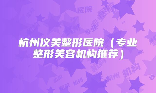 杭州仪美整形医院（专业整形美容机构推荐）