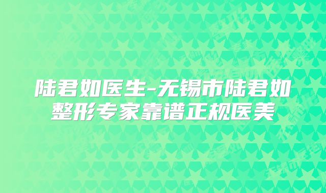陆君如医生-无锡市陆君如整形专家靠谱正规医美