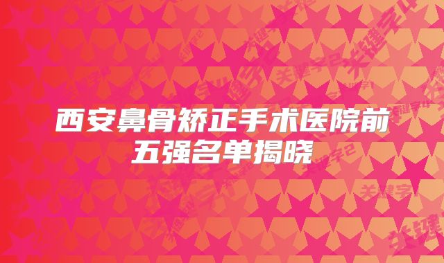 西安鼻骨矫正手术医院前五强名单揭晓