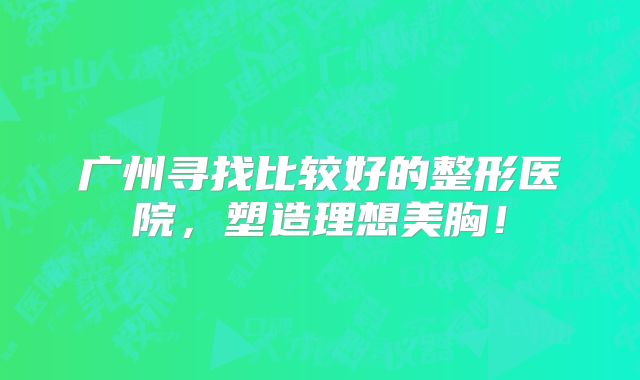广州寻找比较好的整形医院，塑造理想美胸！