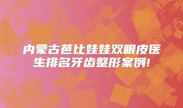 内蒙古芭比娃娃双眼皮医生排名牙齿整形案例!