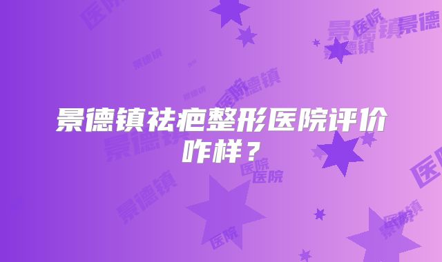 景德镇祛疤整形医院评价咋样？