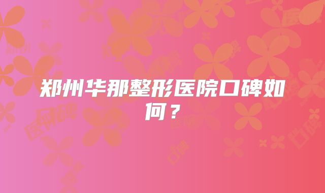 郑州华那整形医院口碑如何？