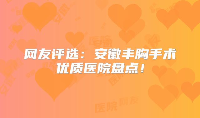 网友评选：安徽丰胸手术优质医院盘点！