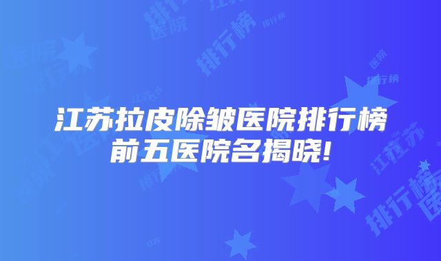 江苏拉皮除皱医院排行榜前五医院名揭晓!