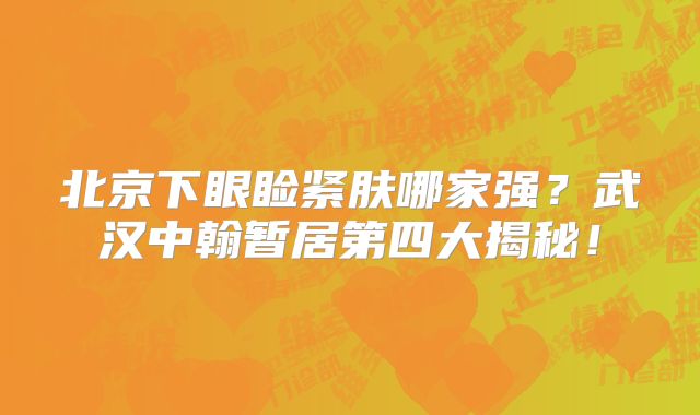 北京下眼睑紧肤哪家强？武汉中翰暂居第四大揭秘！