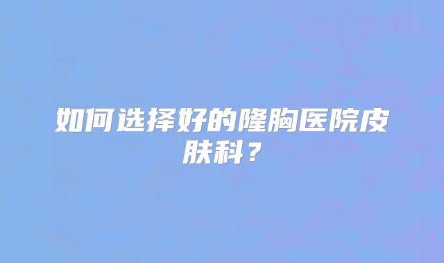 如何选择好的隆胸医院皮肤科？