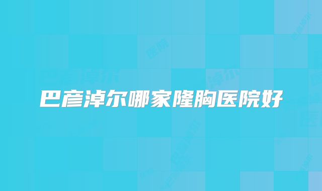 巴彦淖尔哪家隆胸医院好