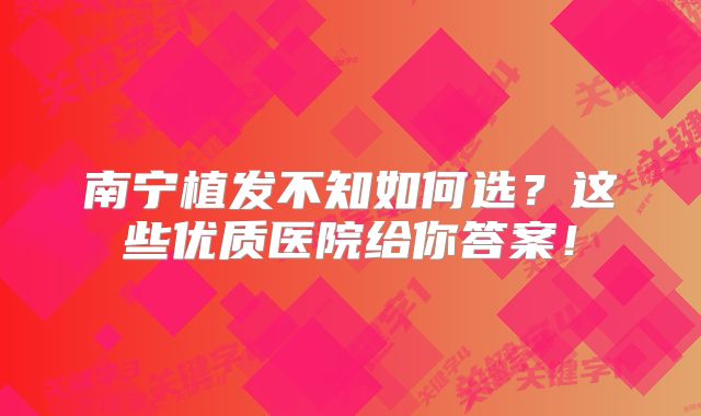 南宁植发不知如何选？这些优质医院给你答案！