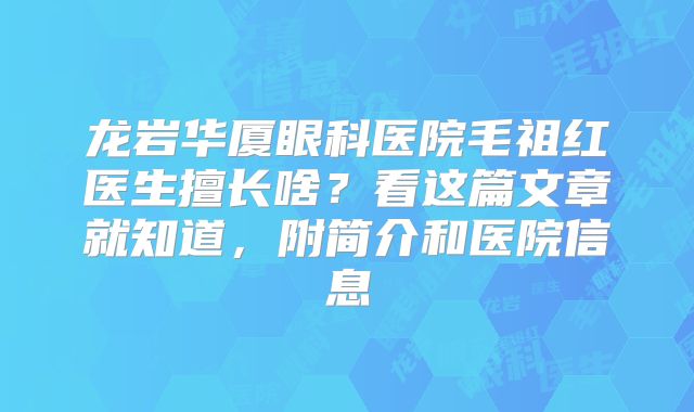 龙岩华厦眼科医院毛祖红医生擅长啥？看这篇文章就知道，附简介和医院信息