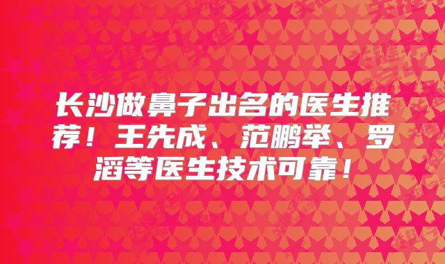 长沙做鼻子出名的医生推荐！王先成、范鹏举、罗滔等医生技术可靠！