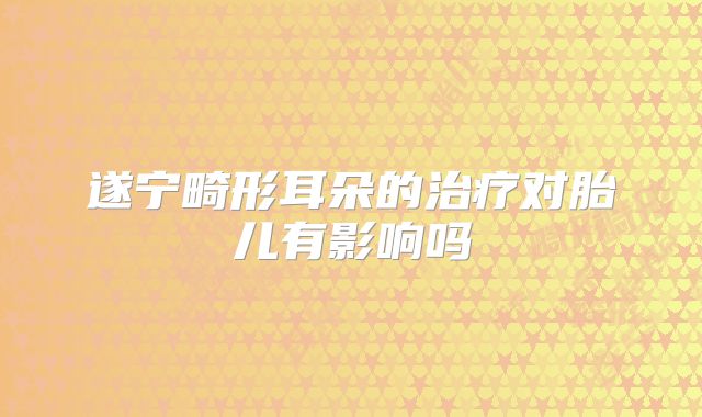 遂宁畸形耳朵的治疗对胎儿有影响吗