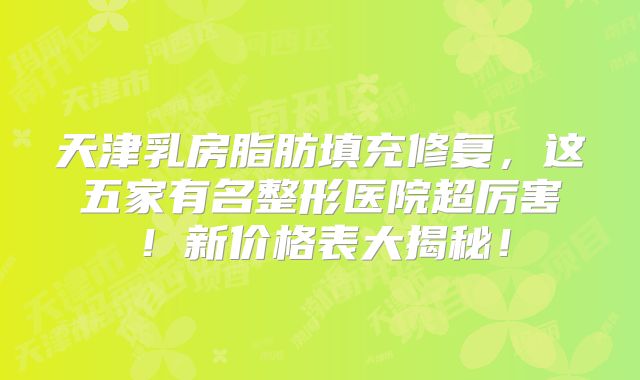 天津乳房脂肪填充修复，这五家有名整形医院超厉害！新价格表大揭秘！