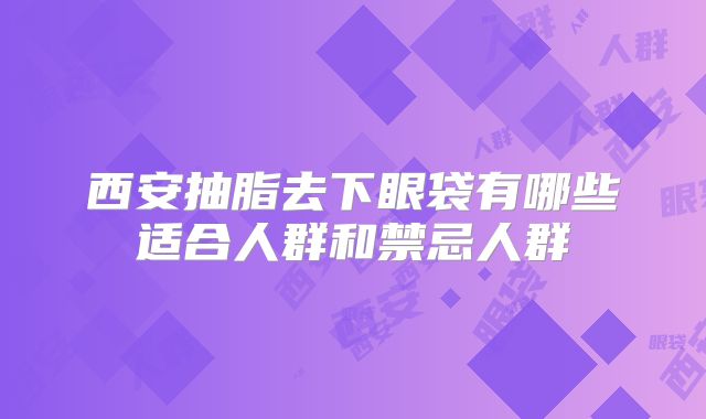 西安抽脂去下眼袋有哪些适合人群和禁忌人群