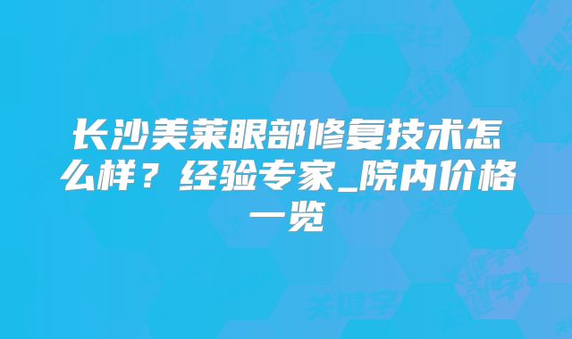 长沙美莱眼部修复技术怎么样？经验专家_院内价格一览