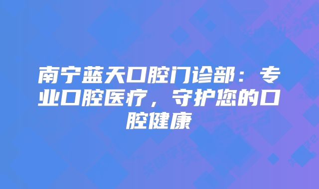 南宁蓝天口腔门诊部：专业口腔医疗，守护您的口腔健康