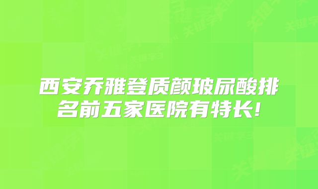 西安乔雅登质颜玻尿酸排名前五家医院有特长!