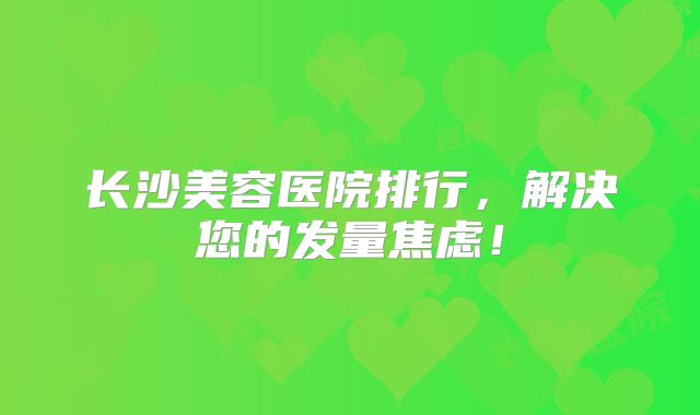 长沙美容医院排行，解决您的发量焦虑！