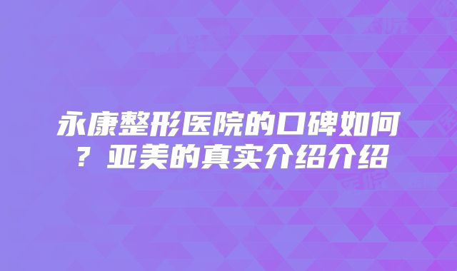 永康整形医院的口碑如何？亚美的真实介绍介绍