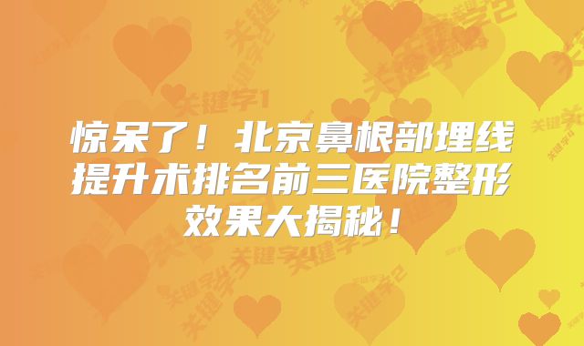 惊呆了！北京鼻根部埋线提升术排名前三医院整形效果大揭秘！