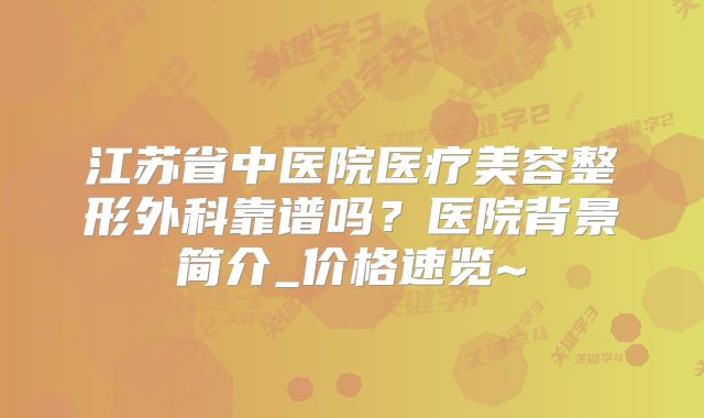 江苏省中医院医疗美容整形外科靠谱吗？医院背景简介_价格速览~