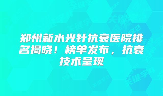 郑州新水光针抗衰医院排名揭晓！榜单发布，抗衰技术呈现