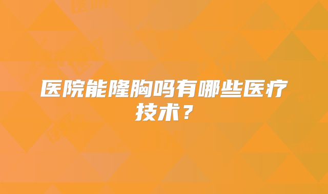 医院能隆胸吗有哪些医疗技术？