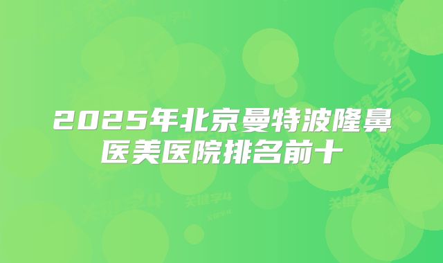 2025年北京曼特波隆鼻医美医院排名前十