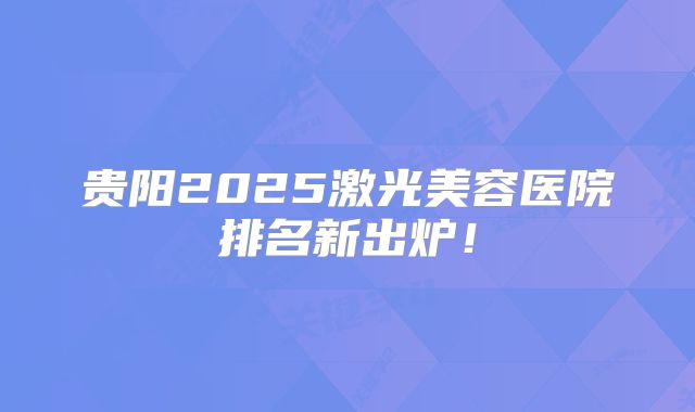 贵阳2025激光美容医院排名新出炉！