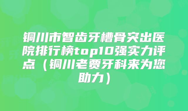 铜川市智齿牙槽骨突出医院排行榜top10强实力评点（铜川老贾牙科来为您助力）