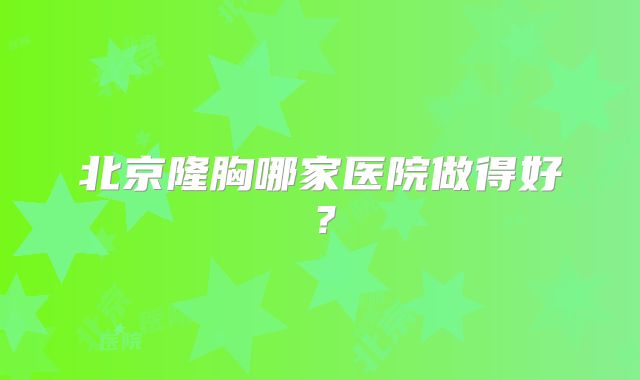 北京隆胸哪家医院做得好？