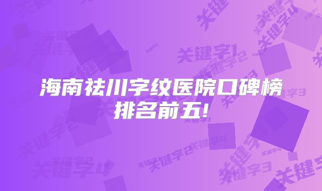 海南祛川字纹医院口碑榜排名前五!