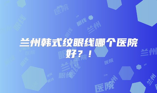 兰州韩式纹眼线哪个医院好？!