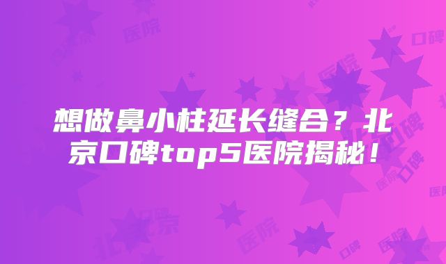 想做鼻小柱延长缝合？北京口碑top5医院揭秘！