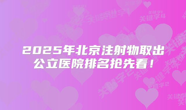 2025年北京注射物取出公立医院排名抢先看！