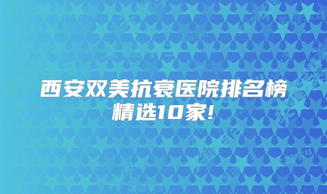西安双美抗衰医院排名榜精选10家!