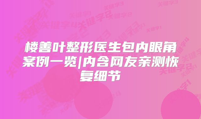 楼善叶整形医生包内眼角案例一览|内含网友亲测恢复细节