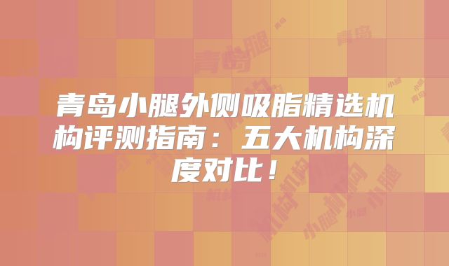 青岛小腿外侧吸脂精选机构评测指南：五大机构深度对比！