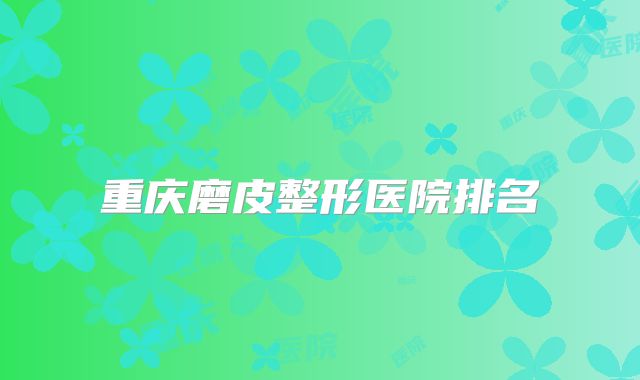 重庆磨皮整形医院排名