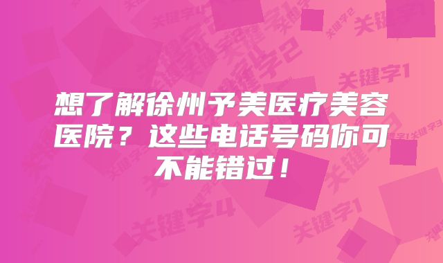 想了解徐州予美医疗美容医院？这些电话号码你可不能错过！