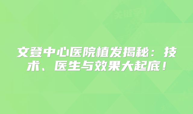 文登中心医院植发揭秘：技术、医生与效果大起底！