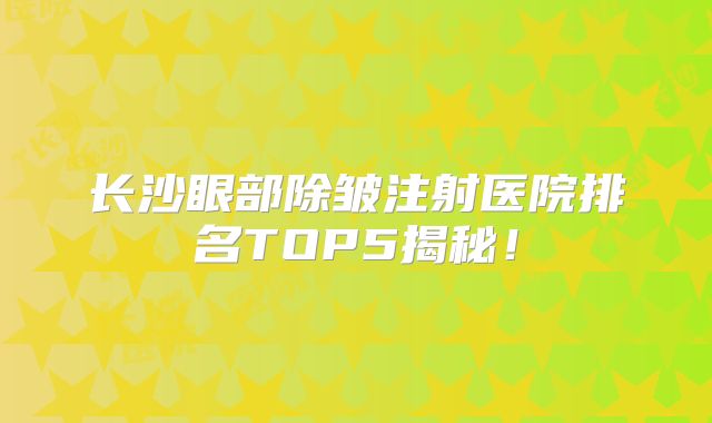 长沙眼部除皱注射医院排名TOP5揭秘！