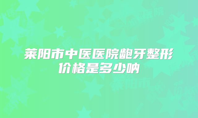 莱阳市中医医院龅牙整形价格是多少呐