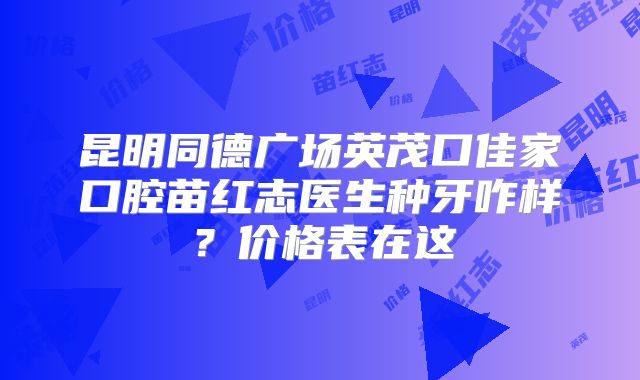 昆明同德广场英茂口佳家口腔苗红志医生种牙咋样？价格表在这