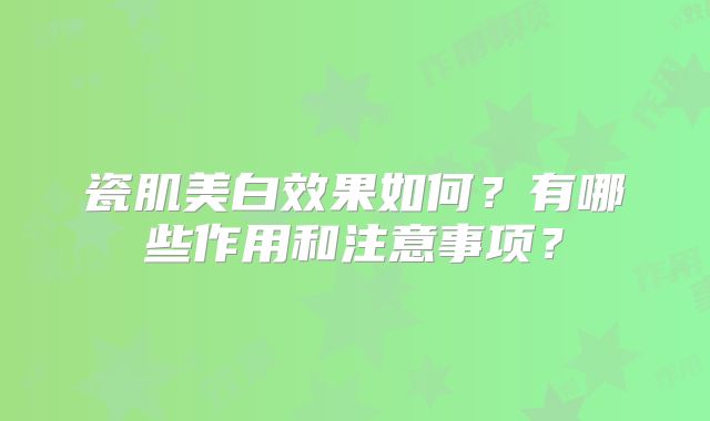瓷肌美白效果如何？有哪些作用和注意事项？