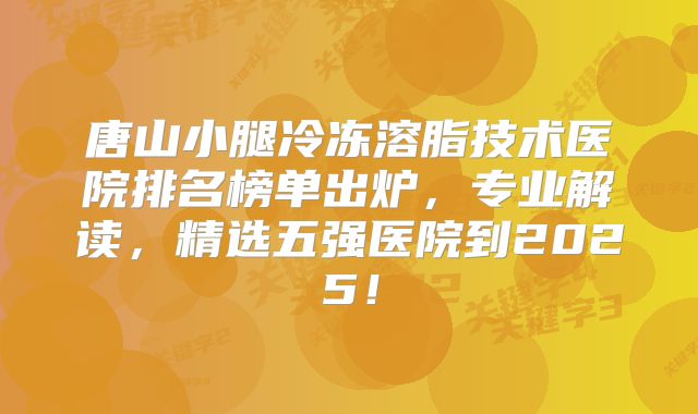 唐山小腿冷冻溶脂技术医院排名榜单出炉，专业解读，精选五强医院到2025！