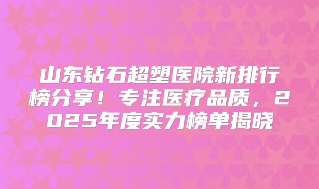 山东钻石超塑医院新排行榜分享！专注医疗品质，2025年度实力榜单揭晓
