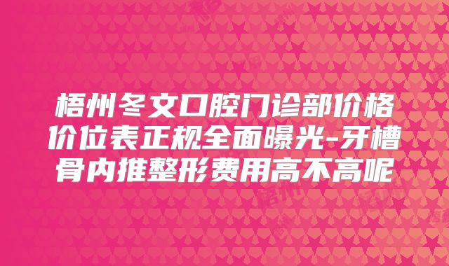 梧州冬文口腔门诊部价格价位表正规全面曝光-牙槽骨内推整形费用高不高呢